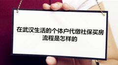 <b>在武汉生活的个体户代缴社保买房 流程是怎样的</b>