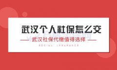 武汉个人社保怎么交？选好代缴公司是关键