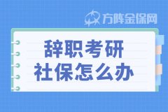 辞职考研社保怎么办？这种方式你得知道！